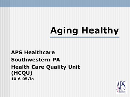 1 Aging Healthy APS Healthcare Southwestern PA Health Care Quality Unit (HCQU) 10-6-05/lo.