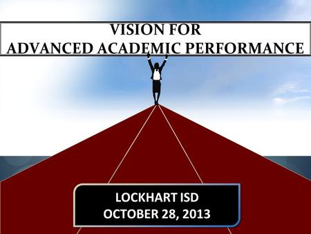 VISION FOR ADVANCED ACADEMIC PERFORMANCE LOCKHART ISD OCTOBER 28, 2013 LOCKHART ISD OCTOBER 28, 2013.