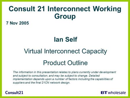 Consult 21 Interconnect Working Group 7 Nov 2005 Ian Self Virtual Interconnect Capacity Product Outline The information in this presentation relates to.