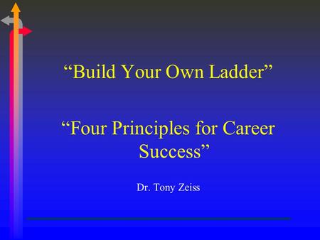 “Build Your Own Ladder” “Four Principles for Career Success” Dr. Tony Zeiss.