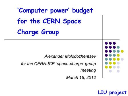 ‘Computer power’ budget for the CERN Space Charge Group Alexander Molodozhentsev for the CERN-ICE ‘space-charge’ group meeting March 16, 2012 LIU project.