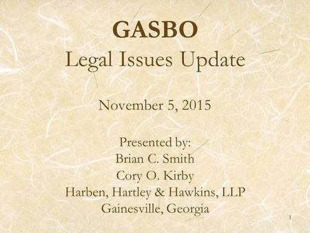 GASBO Legal Issues Update November 5, 2015 Presented by: Brian C. Smith Cory O. Kirby Harben, Hartley & Hawkins, LLP Gainesville, Georgia 1.