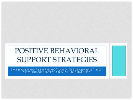 EMPHASIZING “LEARNING” AND “RELEARNING” NOT “CONSEQUENCE” AND “PUNISHMENT” POSITIVE BEHAVIORAL SUPPORT STRATEGIES.