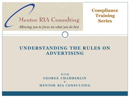 UNDERSTANDING THE RULES ON ADVERTISING WITH GEORGE CHAMBERLIN & MENTOR RIA CONSULTING Compliance Training Series.