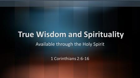 True Wisdom and Spirituality Available through the Holy Spirit 1 Corinthians 2:6-16.