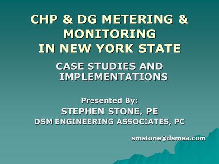 CHP & DG METERING & MONITORING IN NEW YORK STATE CASE STUDIES AND IMPLEMENTATIONS Presented By: STEPHEN STONE, PE DSM ENGINEERING ASSOCIATES, PC