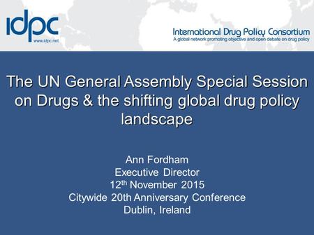 The UN General Assembly Special Session on Drugs & the shifting global drug policy landscape Ann Fordham Executive Director 12 th November 2015 Citywide.