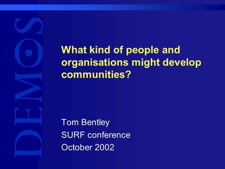 What kind of people and organisations might develop communities? Tom Bentley SURF conference October 2002.