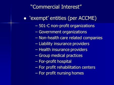 “Commercial Interest” ● ‘exempt’ entities (per ACCME) ● ‘exempt’ entities (per ACCME) – 501-C non-profit organizations – Government organizations – Non-health.