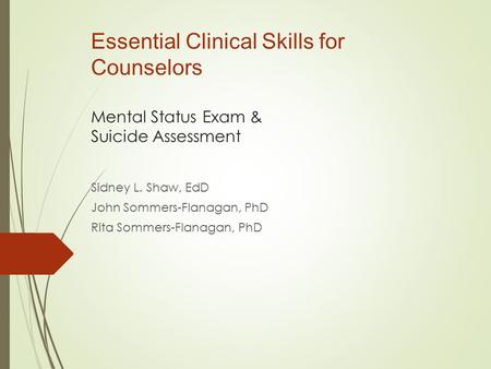 Essential Clinical Skills for Counselors Mental Status Exam & Suicide Assessment Sidney L. Shaw, EdD John Sommers-Flanagan, PhD Rita Sommers-Flanagan,