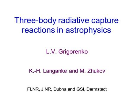 Three-body radiative capture reactions in astrophysics L.V. Grigorenko K.-H. Langanke and M. Zhukov FLNR, JINR, Dubna and GSI, Darmstadt.