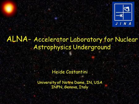 ALNA- Accelerator Laboratory for Nuclear Astrophysics Underground Heide Costantini University of Notre Dame, IN, USA INFN, Genova, Italy.