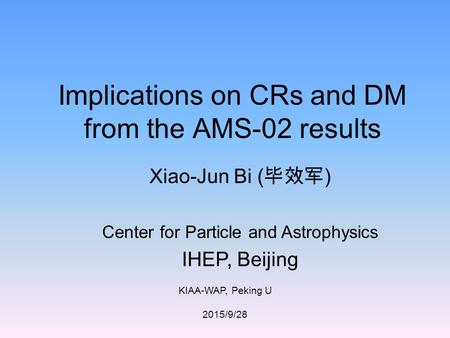 KIAA-WAP, Peking U 2015/9/28 Implications on CRs and DM from the AMS-02 results Xiao-Jun Bi ( 毕效军 ) Center for Particle and Astrophysics IHEP, Beijing.