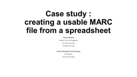 Case study : creating a usable MARC file from a spreadsheet Thomas Meehan Head of Current Cataloguing UCL Library Services CILIP CIG Metadata.