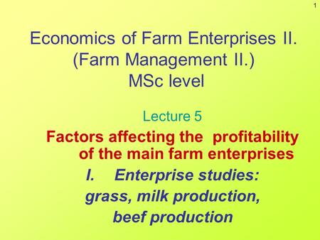 1 Economics of Farm Enterprises II. (Farm Management II.) MSc level Lecture 5 Factors affecting the profitability of the main farm enterprises I.Enterprise.