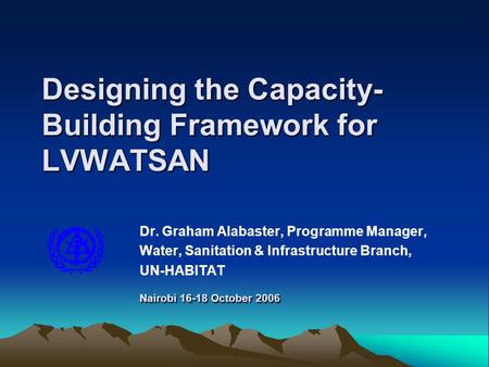 Designing the Capacity- Building Framework for LVWATSAN Nairobi 16-18 October 2006 Dr. Graham Alabaster, Programme Manager, Water, Sanitation & Infrastructure.