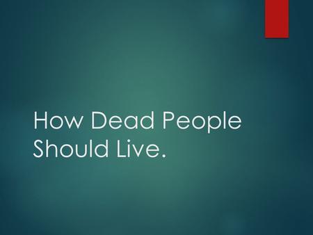 How Dead People Should Live.. Baptism “Begin at the beginning, and go on till you come to the end: then stop.”