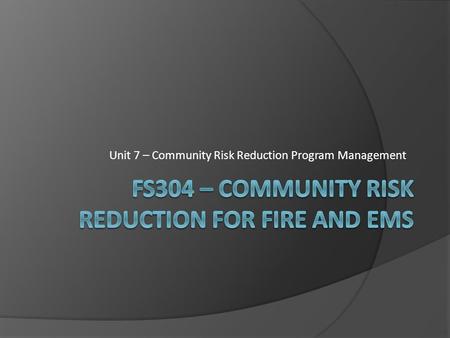 Unit 7 – Community Risk Reduction Program Management.