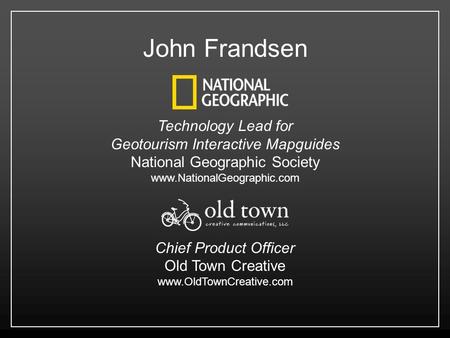 John Frandsen Technology Lead for Geotourism Interactive Mapguides National Geographic Society www.NationalGeographic.com Chief Product Officer Old Town.