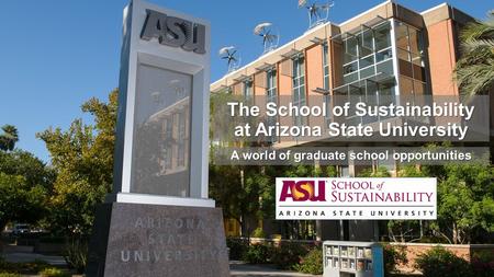 The School of Sustainability at Arizona State University A world of graduate school opportunities.