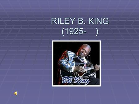 RILEY B. KING (1925- ). Early Life  Born September 16, 1925 near Indianola, Mississippi  Parents: Alfred King and Nora Ella King (Sharecroppers) (Sharecroppers)