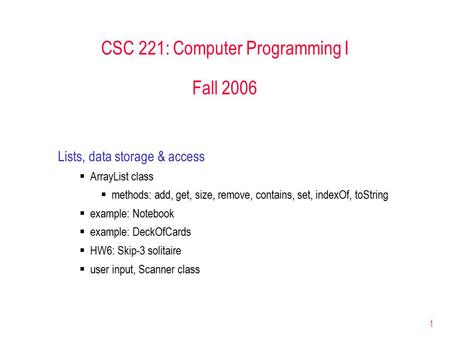 1 CSC 221: Computer Programming I Fall 2006 Lists, data storage & access  ArrayList class  methods: add, get, size, remove, contains, set, indexOf, toString.