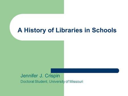 A History of Libraries in Schools Jennifer J. Crispin Doctoral Student, University of Missouri.