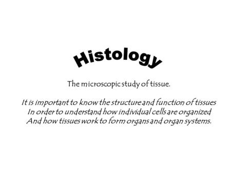 The microscopic study of tissue. It is important to know the structure and function of tissues In order to understand how individual cells are organized.