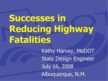 Successes in Reducing Highway Fatalities Kathy Harvey, MoDOT State Design Engineer July 16, 2008 Albuquerque, N.M.