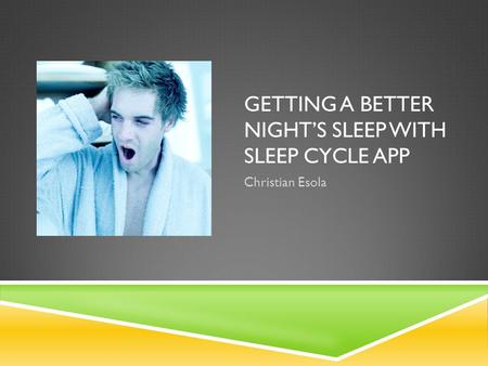 GETTING A BETTER NIGHT’S SLEEP WITH SLEEP CYCLE APP Christian Esola.