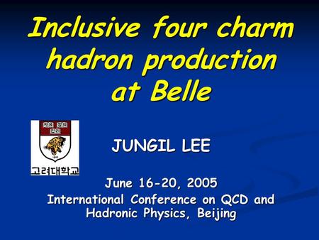 Inclusive four charm hadron production at Belle June 16-20, 2005 International Conference on QCD and Hadronic Physics, Beijing JUNGIL LEE.