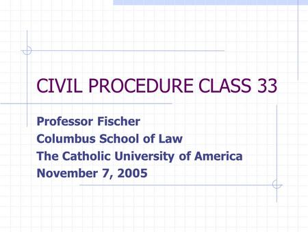 CIVIL PROCEDURE CLASS 33 Professor Fischer Columbus School of Law The Catholic University of America November 7, 2005.