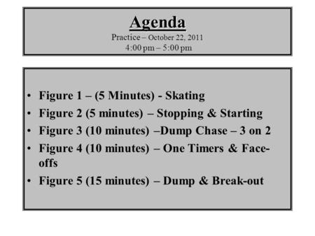 Agenda Agenda Practice – October 22, 2011 4:00 pm – 5:00 pm Figure 1 – (5 Minutes) - Skating Figure 2 (5 minutes) – Stopping & Starting Figure 3 (10 minutes)