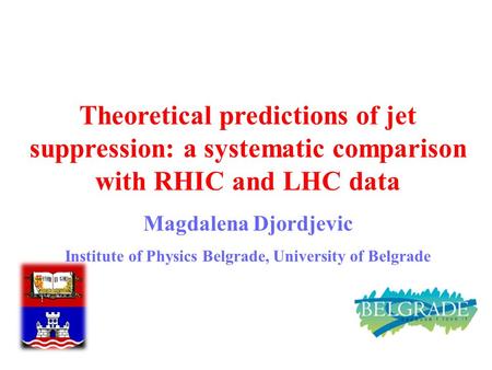 M. Djordjevic 1 Theoretical predictions of jet suppression: a systematic comparison with RHIC and LHC data Magdalena Djordjevic Institute of Physics Belgrade,