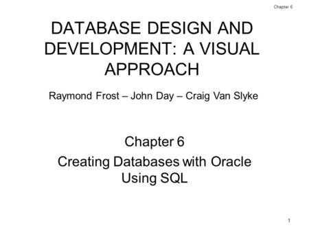 1 Database Design and Development: A Visual Approach © 2006 Prentice Hall Chapter 6 DATABASE DESIGN AND DEVELOPMENT: A VISUAL APPROACH Chapter 6 Creating.