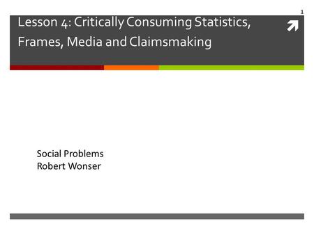  Lesson 4: Critically Consuming Statistics, Frames, Media and Claimsmaking Social Problems Robert Wonser 1.