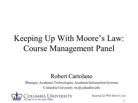 Keeping Up With Moore’s Law 1 Keeping Up With Moore’s Law: Course Management Panel Robert Cartolano Manager, Academic Technologies, Academic Information.