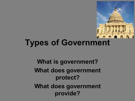 Types of Government What is government? What does government protect? What does government provide?