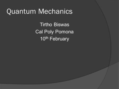 Quantum Mechanics Tirtho Biswas Cal Poly Pomona 10 th February.