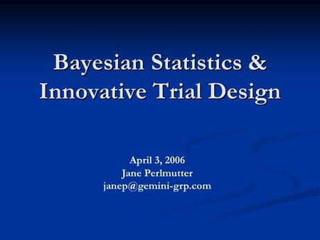 Bayesian Statistics & Innovative Trial Design April 3, 2006 Jane Perlmutter