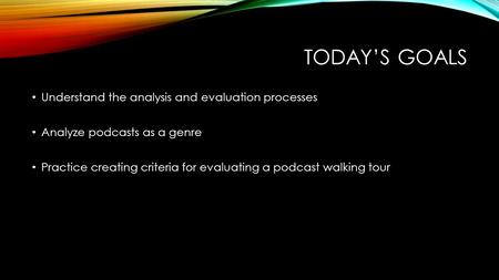 TODAY’S GOALS Understand the analysis and evaluation processes Analyze podcasts as a genre Practice creating criteria for evaluating a podcast walking.