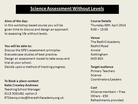 Science Assessment Without Levels Aims of the day: In this workshop based course you will be given time to discuss and design an approach to assessing.