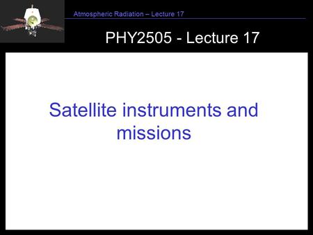 1 Atmospheric Radiation – Lecture 17 PHY2505 - Lecture 17 Satellite instruments and missions.