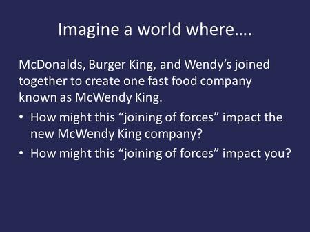 Imagine a world where…. McDonalds, Burger King, and Wendy’s joined together to create one fast food company known as McWendy King. How might this “joining.