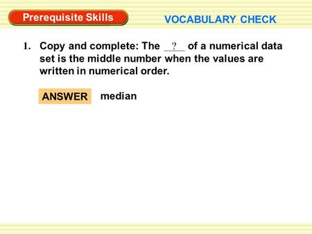 Prerequisite Skills VOCABULARY CHECK Copy and complete: The ? of a numerical data set is the middle number when the values are written in numerical order.