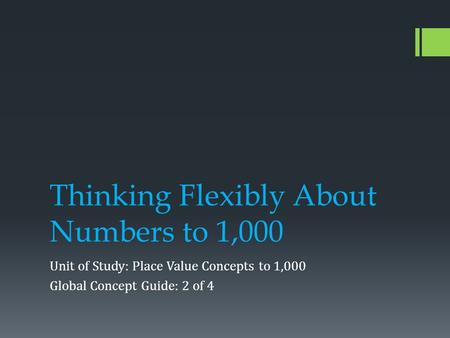 Thinking Flexibly About Numbers to 1,000 Unit of Study: Place Value Concepts to 1,000 Global Concept Guide: 2 of 4.