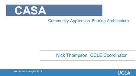 Moodle Moot – August 2015 Nick Thompson, CCLE Coordinator CASA Community Application Sharing Architecture.