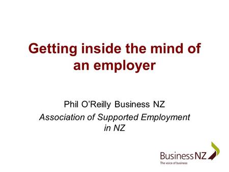 Getting inside the mind of an employer Phil O’Reilly Business NZ Association of Supported Employment in NZ.