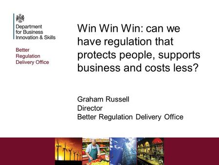 Win Win Win: can we have regulation that protects people, supports business and costs less? Graham Russell Director Better Regulation Delivery Office.