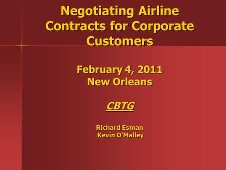 Negotiating Airline Contracts for Corporate Customers February 4, 2011 New Orleans CBTG Richard Esman Kevin O'Malley.